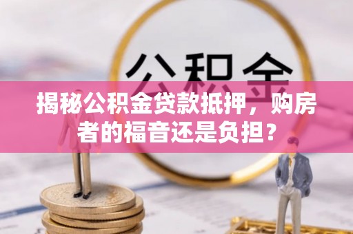 盘锦揭秘公积金贷款抵押，购房者的福音还是负担？