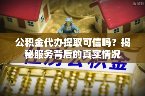 盘锦公积金代办提取可信吗？揭秘服务背后的真实情况