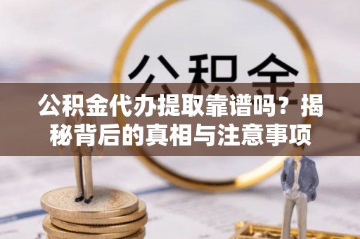 盘锦公积金代办提取靠谱吗？揭秘背后的真相与注意事项