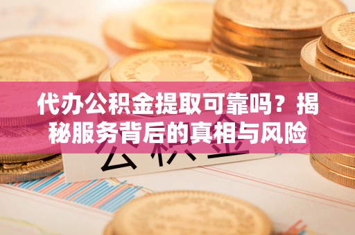 盘锦代办公积金提取可靠吗？揭秘服务背后的真相与风险