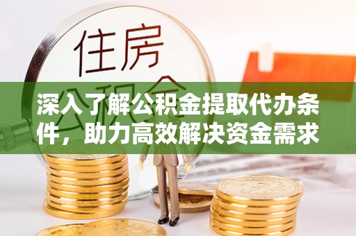 盘锦深入了解公积金提取代办条件，助力高效解决资金需求