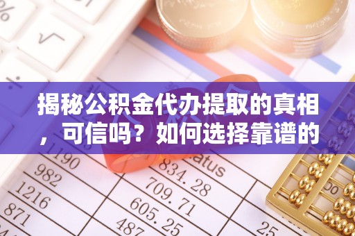 盘锦揭秘公积金代办提取的真相，可信吗？如何选择靠谱的服务商？