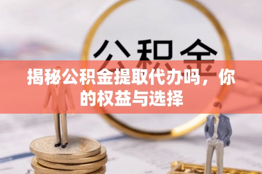 盘锦揭秘公积金提取代办吗，你的权益与选择