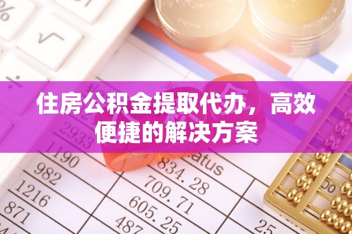 盘锦住房公积金提取代办，高效便捷的解决方案