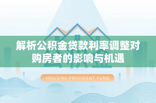 盘锦解析公积金贷款利率调整对购房者的影响与机遇