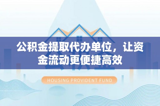 盘锦公积金提取代办单位，让资金流动更便捷高效