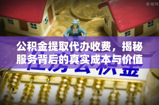 盘锦公积金提取代办收费，揭秘服务背后的真实成本与价值