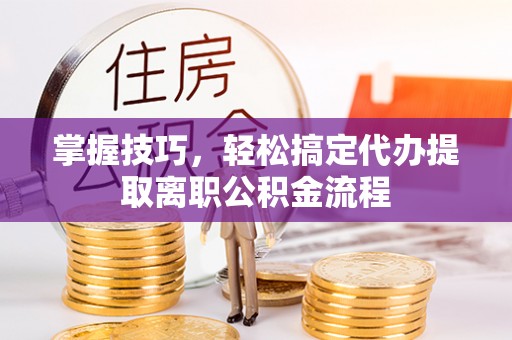 盘锦掌握技巧，轻松搞定代办提取离职公积金流程