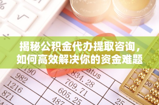 盘锦揭秘公积金代办提取咨询，如何高效解决你的资金难题