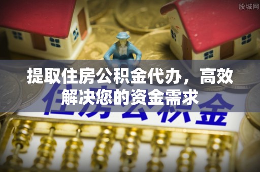 盘锦提取住房公积金代办，高效解决您的资金需求