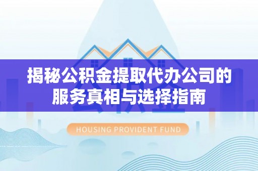 盘锦揭秘公积金提取代办公司的服务真相与选择指南