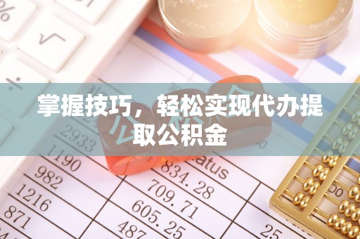 盘锦掌握技巧，轻松实现代办提取公积金