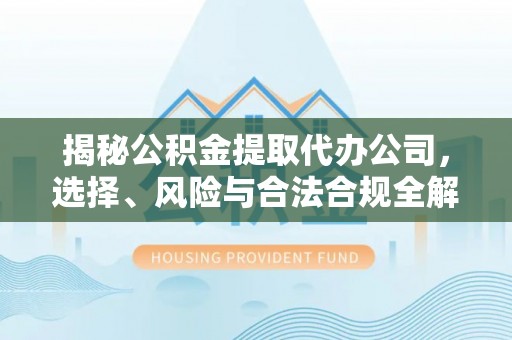 盘锦揭秘公积金提取代办公司，选择、风险与合法合规全解析