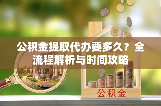 盘锦公积金提取代办要多久？全流程解析与时间攻略