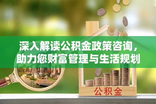 盘锦深入解读公积金政策咨询，助力您财富管理与生活规划