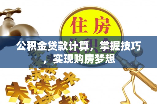 盘锦公积金贷款计算，掌握技巧，实现购房梦想