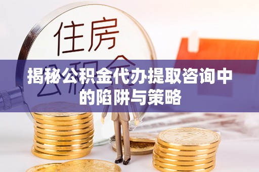 盘锦揭秘公积金代办提取咨询中的陷阱与策略