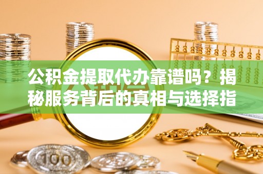 盘锦公积金提取代办靠谱吗？揭秘服务背后的真相与选择指南