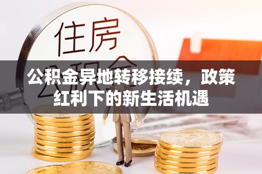 盘锦公积金异地转移接续，政策红利下的新生活机遇