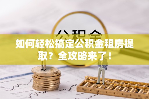 盘锦如何轻松搞定公积金租房提取？全攻略来了！