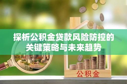 盘锦探析公积金贷款风险防控的关键策略与未来趋势