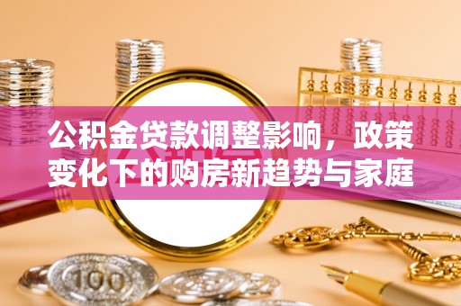 盘锦公积金贷款调整影响，政策变化下的购房新趋势与家庭财务规划
