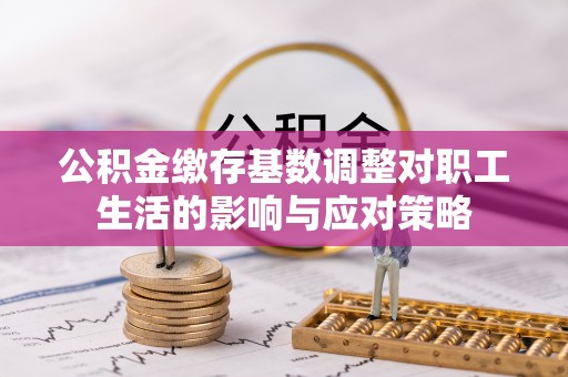 盘锦公积金缴存基数调整对职工生活的影响与应对策略