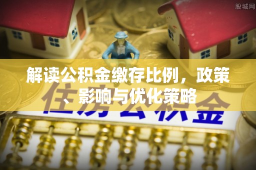 盘锦解读公积金缴存比例，政策、影响与优化策略