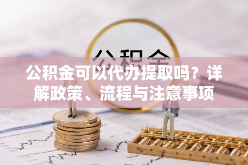 盘锦公积金可以代办提取吗？详解政策、流程与注意事项