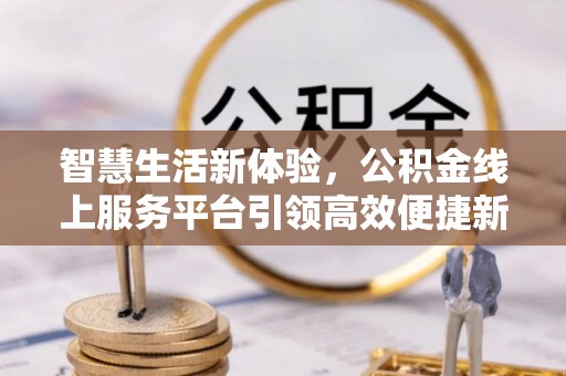 盘锦智慧生活新体验，公积金线上服务平台引领高效便捷新潮流
