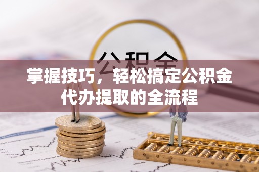 盘锦掌握技巧，轻松搞定公积金代办提取的全流程