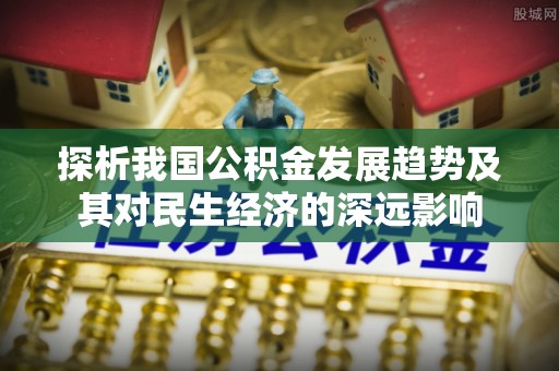 盘锦探析我国公积金发展趋势及其对民生经济的深远影响