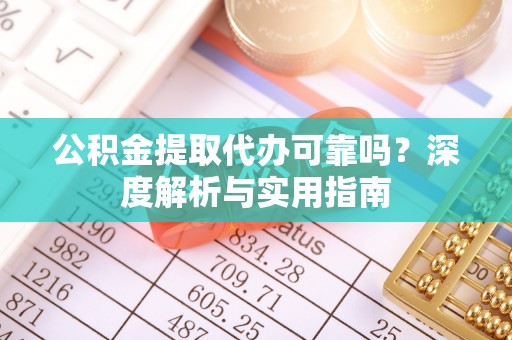 盘锦公积金提取代办可靠吗？深度解析与实用指南