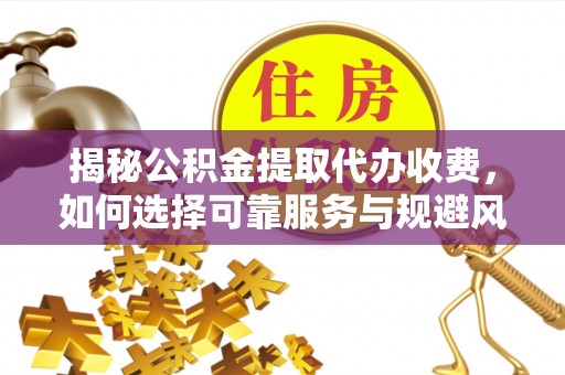 盘锦揭秘公积金提取代办收费，如何选择可靠服务与规避风险