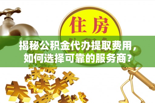 盘锦揭秘公积金代办提取费用，如何选择可靠的服务商？