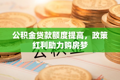 盘锦公积金贷款额度提高，政策红利助力购房梦