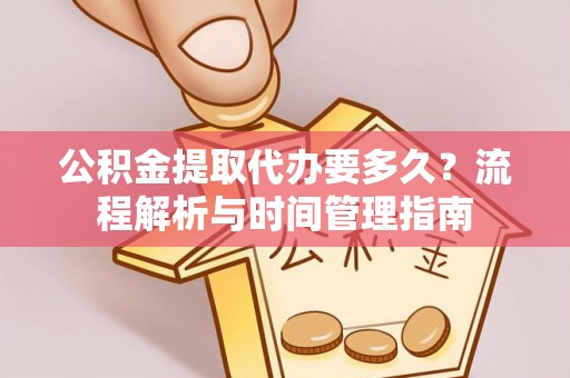 盘锦公积金提取代办要多久？流程解析与时间管理指南
