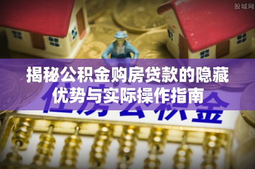 盘锦揭秘公积金购房贷款的隐藏优势与实际操作指南