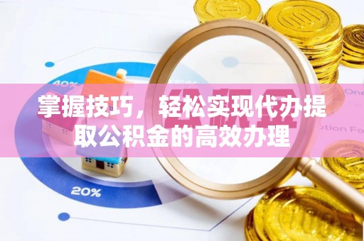 盘锦掌握技巧，轻松实现代办提取公积金的高效办理