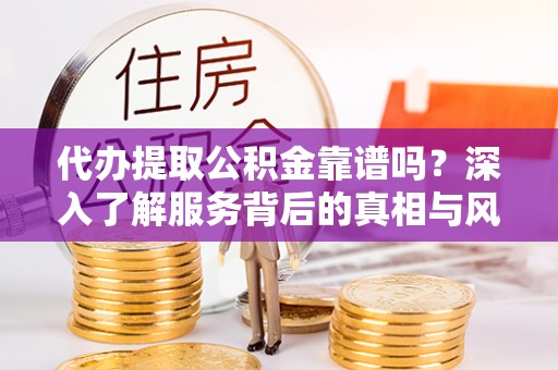 盘锦代办提取公积金靠谱吗？深入了解服务背后的真相与风险