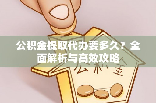 盘锦公积金提取代办要多久？全面解析与高效攻略