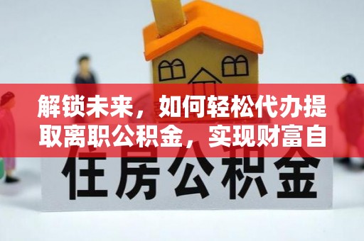 盘锦解锁未来，如何轻松代办提取离职公积金，实现财富自由的第一步