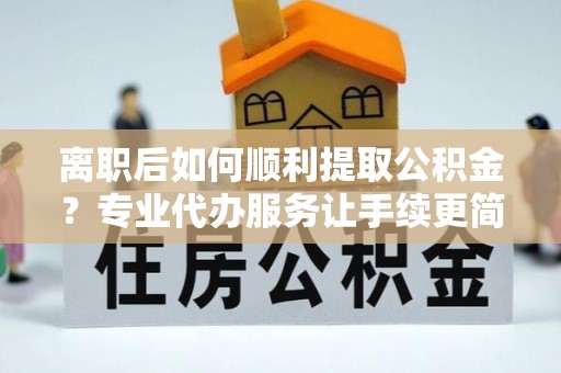 盘锦离职后如何顺利提取公积金？专业代办服务让手续更简单