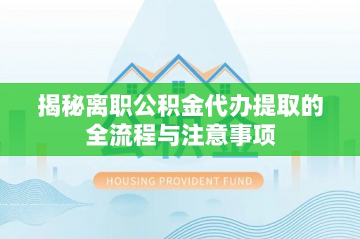 盘锦揭秘离职公积金代办提取的全流程与注意事项