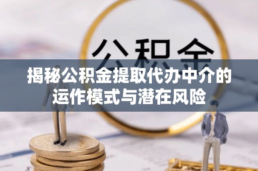 盘锦揭秘公积金提取代办中介的运作模式与潜在风险