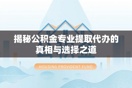 盘锦揭秘公积金专业提取代办的真相与选择之道