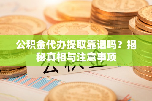 盘锦公积金代办提取靠谱吗？揭秘真相与注意事项