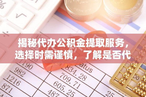 盘锦揭秘代办公积金提取服务，选择时需谨慎，了解是否代办公积金提取可靠吗？