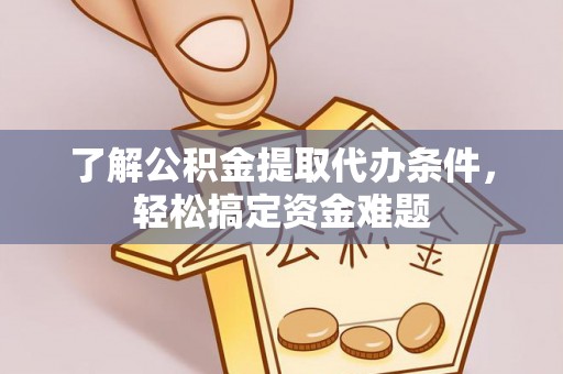 盘锦了解公积金提取代办条件，轻松搞定资金难题
