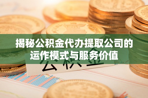 盘锦揭秘公积金代办提取公司的运作模式与服务价值
